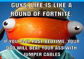GUYS, LIFE IS LIKE A ROUND OF FORTNITE. IF YOU PLAY PAST BEDTIME, YOUR DAD WILL BEAT YOUR ASS WITH made with mematic JUMPER CABLES