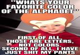 "WHATS YOUR FAVORITE COLOR OF THE ALPHABET™ FIRST OF ALL, THOSE ARE LETTERS, NOT COLORS. SECOND OF ALL, I HAVE JUST S--- MY PANTS imgflip.com