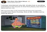 The Dan The Man Show @DanManShow Follow I always wondered why Mr. Krabs has a vending machine in his house in the first place, but then it dawned on me Of course the only food he'd have for guests would cost them money, this is Mr. Krabs we're talking about L CANDY
