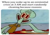 When you wake up to an existential crisis at 3 AM and start randomly cleaning because reasons