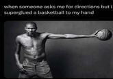 when someone asks me for directions but i superglued a basketball to my hand
