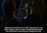 Robert told me to hold Storm's End, so I held it. Then He told me he was giving it to Renly, so I gave it up. Insult or not I gave it up. Because Robert was my older brother, he was the king, and I've always done my duty.