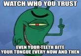 WATCH WHO YOU TRUST EVEN YOUR TEETH BITE YOUR TONGUE EVERY NOW AND THEN