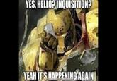 YES, HELLO? INQUISITION? YEAH IT'S HAPPENING AGAIN
