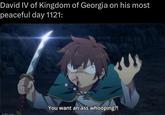David IV of Kingdom of Georgia on his most peaceful day 1121: mafin.com You want an ass whooping?!