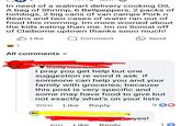 In need of a walmart delivery cooking Oil, A bag of Shrimp, 6 Bellpeppers, 2 packs of hotdogs, 2 big cans of van camps Pork n Beans and two cases of water ran out of food this morning. Im more worried about the kids eating than me. Im on Soniat off of Claiborne uptown thanks sooo much! 1 Like Q Comment All comments ▾ Send Rising contributor I pray you get help but one suggestion re word it ask if someone can help you and your family with groceries; because this post is very specific and some may have food to give but not exactly what's on your lists 30m Like Reply 90 ▶yes! 6m Like Reply 10