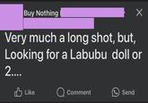 Buy Nothing Х Very much a long shot, but, Looking for a Labubu doll or 2.... Like Comment Send