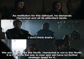 As restitution for this betrayal, he demands Harrenhal and all its attendant lands. I don't think that's-- We are fighting for the North. Harrenhal is not in the North. It is his once the war is over and we have no further strategic need for it.