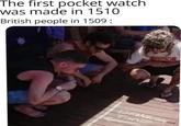 The first pocket watch was made in 1510 British people in 1509: DRINKING TIME