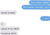 send nudes yoo shes online bro what should i do? ? send it to HER f------ idiot u first