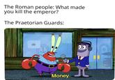 The Roman people: What made you kill the emperor? The Praetorian Guards: น Money