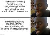 The Martians invading Earth the second time, thinking it will be easy since they have cures for Earth's diseases now The Martians realising that the Earthlings weren't just being idle the whole time they were away imgflip.com