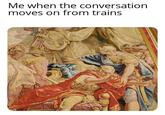 Me when the conversation moves on from trains CuteLLEAG