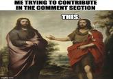 Imgflip.com ME TRYING TO CONTRIBUTE IN THE COMMENT SECTION THIS.