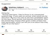 Suggested Mathieu Hébert • 3rd+ Repost + Follow Bilingual HR Professional | Recruitment... 4h. Hiring tip: "During interviews, I like to throw in an unexpected question like, 'If you were an animal, what would you be and why?' It's a fun way to see how candidates react on the spot, think quickly, and express themselves. Plus, the animal they choose often gives a little window into their personality, which can tell you a lot about how they might fit on the team." 1 d ៨ Like Comment Repost Send