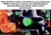 MacArthur when homeless unemployed WWI veterans march on Washington demanding benefits they were promised made with mematic How about a little fire, Scarecrow?