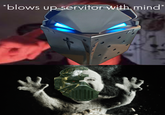 *blows up servitor with mind*