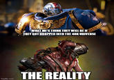 WHAT MF'S THINK THEY WILL BE IF THEY GOT DROPPED INTO THE 40K UNIVERSE THE REALITY imgflip.com