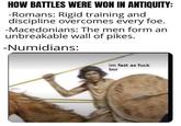 HOW BATTLES WERE WON IN ANTIQUITY: -Romans: Rigid training and discipline overcomes every foe. -Macedonians: The men form an unbreakable wall of pikes. -Numidians: im fast as f--- boi