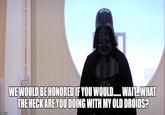 imgflip.com WE WOULD BE HONORED IF YOU WOULD...... WAIT. WHAT THE HECK ARE YOU DOING WITH MY OLD DROIDS?
