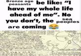 Bronze age be like: "I peasants have my whole life ahead of me". No you don't, the sea peoples are coming 199 超 Rt' 247 24.5K