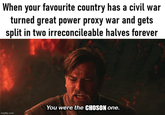 When your favourite country has a civil war turned great power proxy war and gets split in two irreconcileable halves forever imgflip.com You were the CHOSON one.