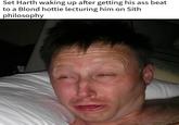 Set Harth waking up after getting his ass beat to a Blond hottie lecturing him on Sith philosophy