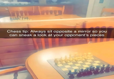 Chess tip: Always sit opposite a mirror so you can sneak a look at your opponent's pieces
