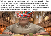 When your three-hour trip to trade with the new white guys turns into a six-month trip and now you're halfway around the world getting your head dunked in water and they tell you your new name is "Diego"