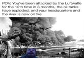 POV: You've been attacked by the Luftwaffe for the 12th time in 3 months, the oil tanks have exploded, and your headquarters and the river is now on fire made with mematic 624 made with mematic