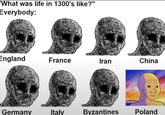 'What was life in 1300's like?" Everybody: England France Iran China Germany Italy Byzantines Poland