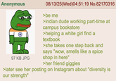 Anonymous 97 KB JPG 08/13/25(Wed)04:51:19 No.82170316 >be me >indian dude working part-time at campus bookstore >helping a white girl find a textbook >she takes one step back and says "wow, smells like a spice shop in here" >her friend giggles >later see her posting on Instagram about "diversity is our strength"