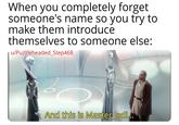When you completely forget someone's name so you try to make them introduce themselves to someone else: u/Puzzleheaded_Step468 And this is Master Jedi...