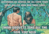 ACCORDING TO GENESIS. WE ALL COME FROM ADAM AND EVE. WHO HAD THREE SONS THINK ABOUT IT TAKE ALL THE TIME YOU NEED