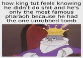 how king tut feels knowing he didn't do s--- and he's only the most famous pharaoh because he had the one unrobbed tomb