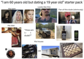 "I am 60 years old but dating a 19 year old" starter pack Looks like this: His type: Me at the fam function after not seeing them for His diet: A SPOTIFY VIDEO PODCAST THE JO ROGAN APERIENC "How am Ir t dude?" His house: OR Fan of this dude (obviously) MAKE AMERICA GREAT AGAIN JACK DANIELS NOT Tennessee WHISKEY MONSTER NERGY