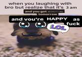 when you realize ur happy af when you laughing with bro but realize that it's 3 am and you got BEDROTTING tomorrow and you're HAPPY as LOL f---