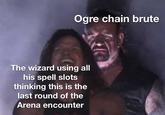 Ogre chain brute The wizard using all his spell slots thinking this is the last round of the Arena encounter