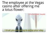 The employee at the Vegas casino after offering me a lotus flower: u/Puzzleheaded_Step468 I trust you are going to enjoy your stay