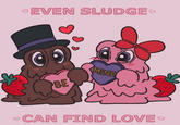 EVEN SLUDGE BE MINE CAN FIND LOVE ❤
