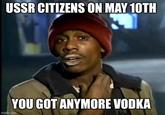 USSR CITIZENS ON MAY 10TH YOU GOT ANYMORE VODKA imgflip.com