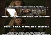 LORD STARK WAS LEAVING A BROTHEL DRUNK WHEN HE ATTACKED MY BROTHER G G WHAT! I'LL HAVE YOUR HEAD FOR THIS NED! YES, TELL HIM MY KING! YOUR VISIT A BROTHEL, GET DRUNK AND ATTACK THE KINGSLAYER AND YOU DIDN'T THINK TO INVITE ME? I THOUGHT WE WERE FRIENDS imgflip.com