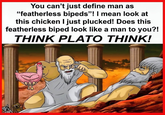 You can't just define man as "featherless bipeds"! I mean look at this chicken I just plucked! Does this featherless biped look like a man to you?! THINK PLATO THINK!