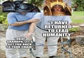 "OKAY GRANDPA, LET'S GET YOU BACK TO YOUR CHAIR" "I HAVE RETURNED TO LEAD HUMANITY"