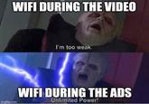 WIFI DURING THE VIDEO I'm too weak. imgflip.com WIFI DURING THE ADS Unlimited Power!