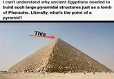 I can't understand why ancient Egyptians needed to build such large pyramidal structures just as a tomb of Pharaohs. Literally, what's the point of a pyramid? This