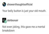 showerthoughtsofficial Your belly button is just your old mouth. dehbonair Not even joking, this gave me a mental breakdown