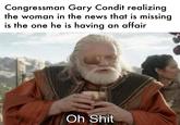 Congressman Gary Condit realizing the woman in the news that is missing is the one he is having an affair Oh S---