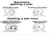 Boomers getting a job: Hi I'd like a job Perfect, you're hired Getting a job now: I have a PhD, know 6 languages, and have been working for 25 years Best I can do is $12 an hour