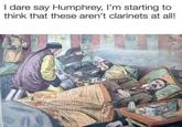 I dare say Humphrey, I'm starting to think that these aren't clarinets at all!